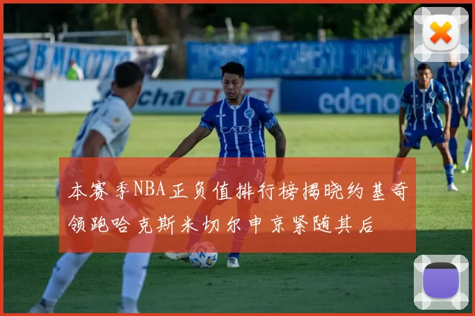 本赛季NBA正负值排行榜揭晓约基奇领跑哈克斯米切尔申京紧随其后