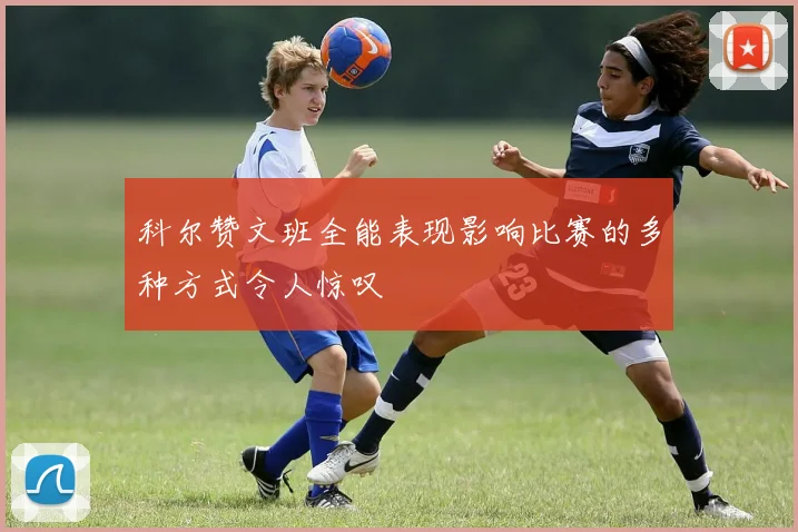 科尔赞文班全能表现影响比赛的多种方式令人惊叹