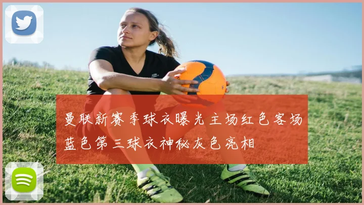 曼联新赛季球衣曝光主场红色客场蓝色第三球衣神秘灰色亮相