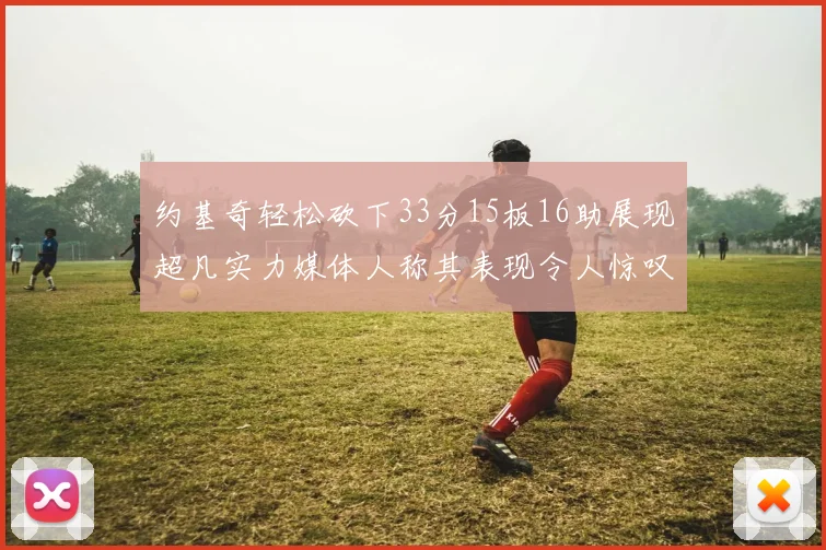 约基奇轻松砍下33分15板16助展现超凡实力媒体人称其表现令人惊叹