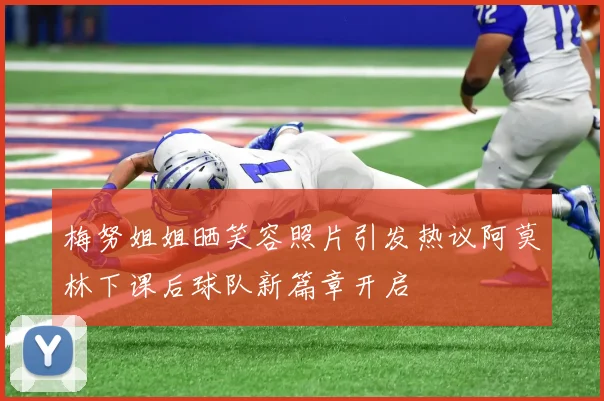 梅努姐姐晒笑容照片引发热议阿莫林下课后球队新篇章开启