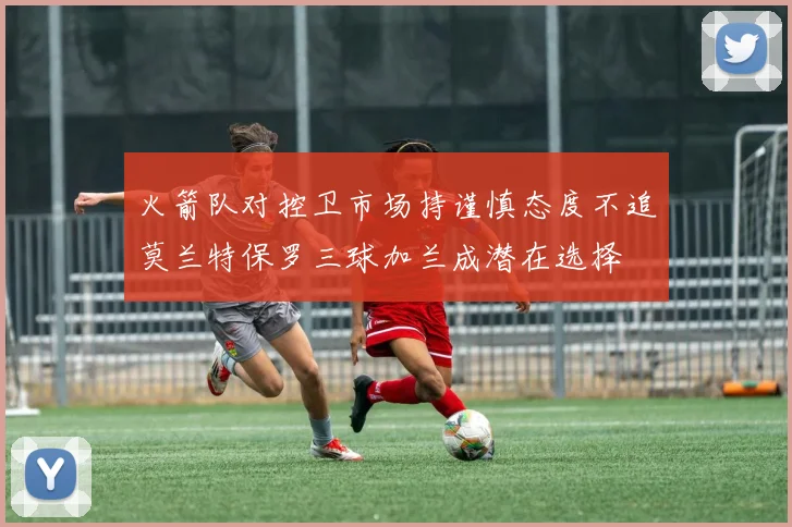火箭队对控卫市场持谨慎态度不追莫兰特保罗三球加兰成潜在选择