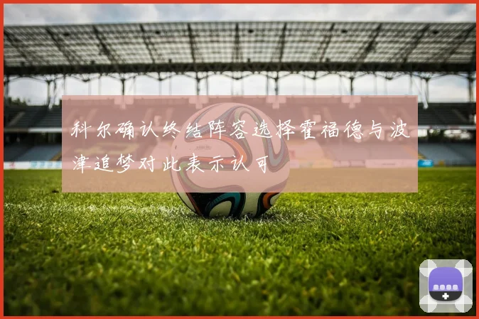 科尔确认终结阵容选择霍福德与波津追梦对此表示认可