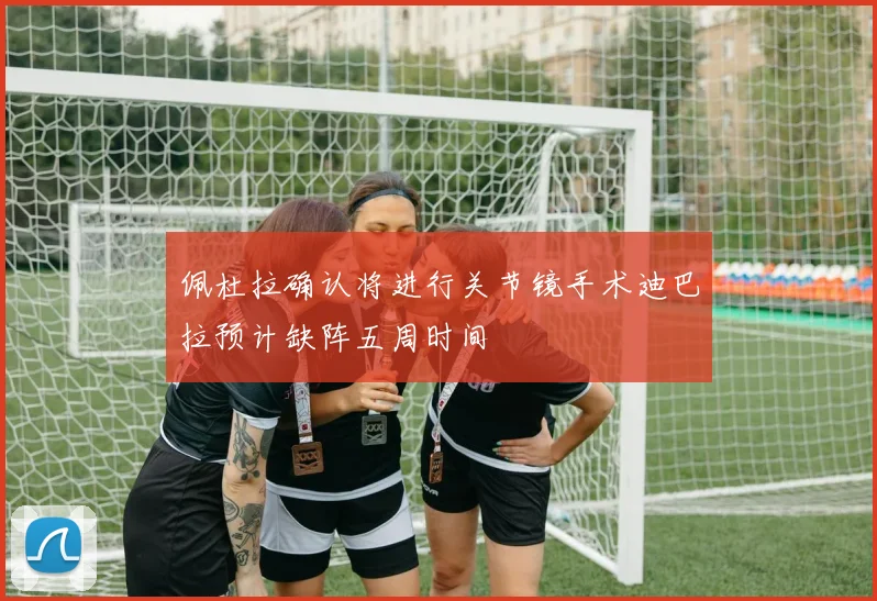佩杜拉确认将进行关节镜手术迪巴拉预计缺阵五周时间