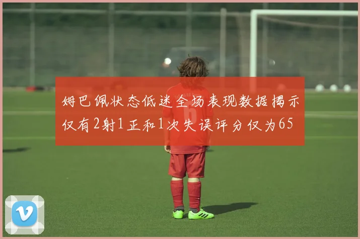 姆巴佩状态低迷全场表现数据揭示仅有2射1正和1次失误评分仅为65
