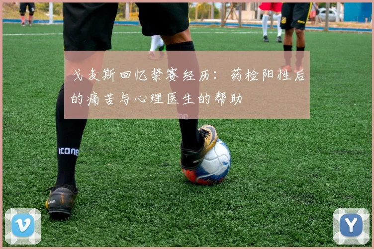 戈麦斯回忆禁赛经历：药检阳性后的痛苦与心理医生的帮助