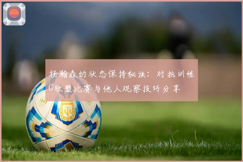 杨瀚森的状态保持秘诀：对抗训练G联盟比赛与他人观察技巧分享